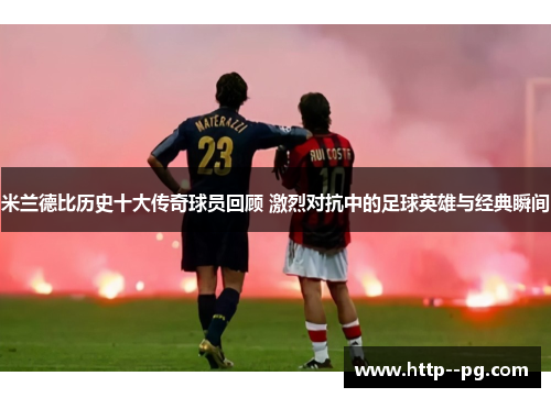 米兰德比历史十大传奇球员回顾 激烈对抗中的足球英雄与经典瞬间