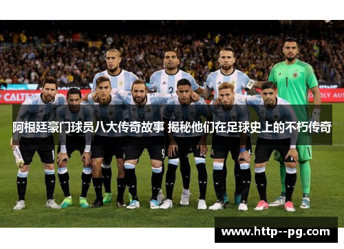 阿根廷豪门球员八大传奇故事 揭秘他们在足球史上的不朽传奇