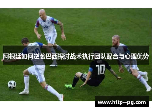 阿根廷如何逆袭巴西探讨战术执行团队配合与心理优势