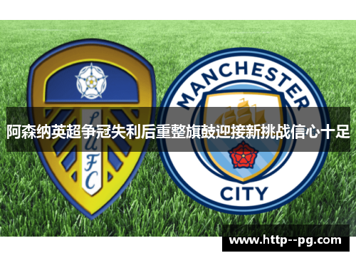 阿森纳英超争冠失利后重整旗鼓迎接新挑战信心十足