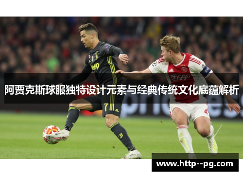 阿贾克斯球服独特设计元素与经典传统文化底蕴解析