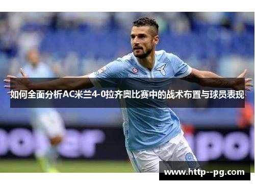 如何全面分析AC米兰4-0拉齐奥比赛中的战术布置与球员表现
