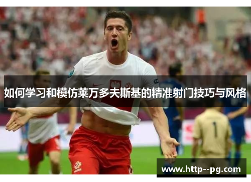 如何学习和模仿莱万多夫斯基的精准射门技巧与风格