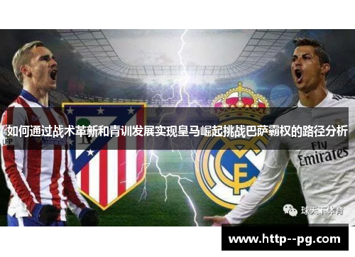 如何通过战术革新和青训发展实现皇马崛起挑战巴萨霸权的路径分析