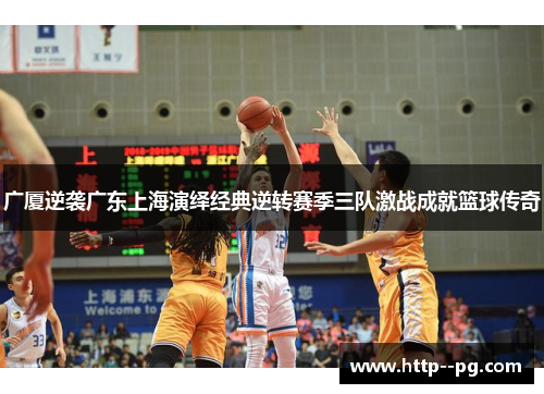 广厦逆袭广东上海演绎经典逆转赛季三队激战成就篮球传奇