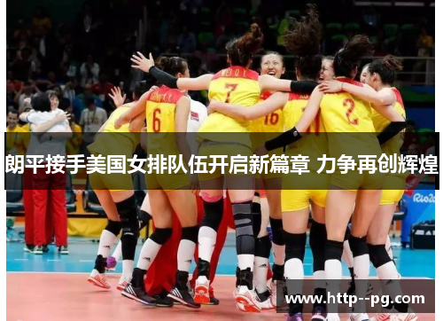 朗平接手美国女排队伍开启新篇章 力争再创辉煌
