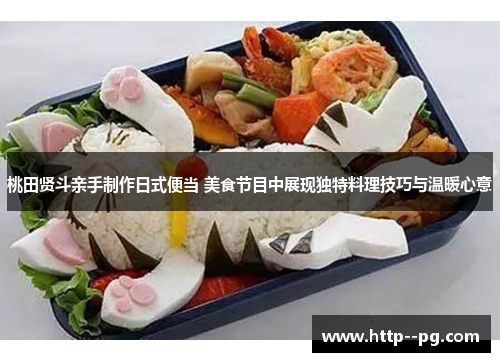 桃田贤斗亲手制作日式便当 美食节目中展现独特料理技巧与温暖心意