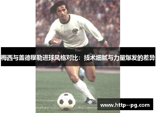 梅西与盖德穆勒进球风格对比：技术细腻与力量爆发的差异