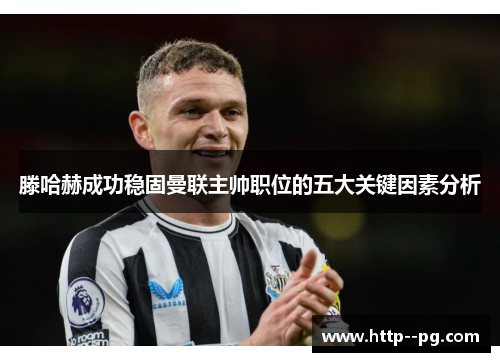 滕哈赫成功稳固曼联主帅职位的五大关键因素分析