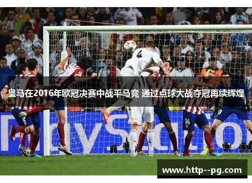 皇马在2016年欧冠决赛中战平马竞 通过点球大战夺冠再续辉煌