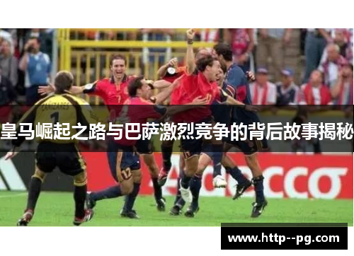 皇马崛起之路与巴萨激烈竞争的背后故事揭秘