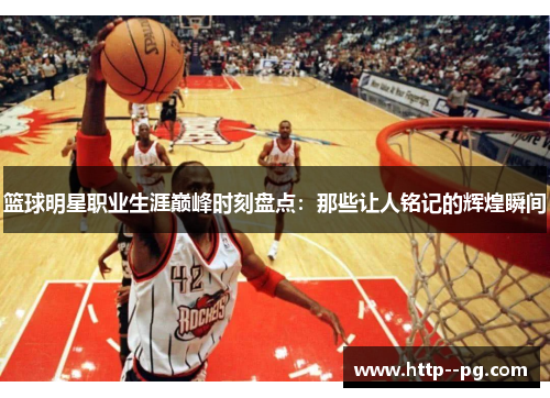 篮球明星职业生涯巅峰时刻盘点：那些让人铭记的辉煌瞬间