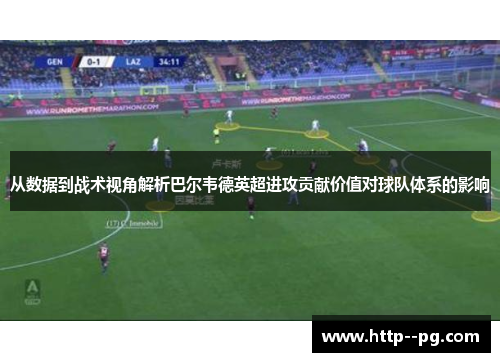 从数据到战术视角解析巴尔韦德英超进攻贡献价值对球队体系的影响