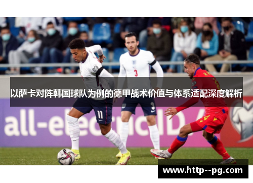 以萨卡对阵韩国球队为例的德甲战术价值与体系适配深度解析