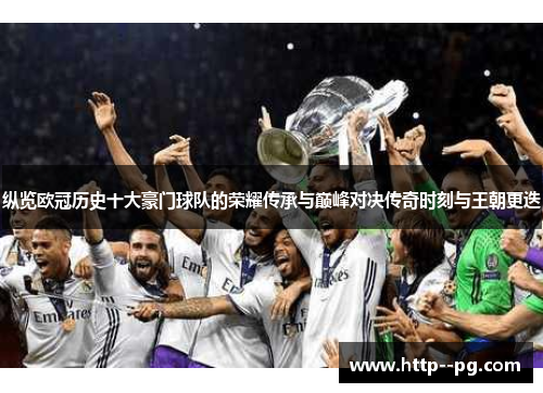纵览欧冠历史十大豪门球队的荣耀传承与巅峰对决传奇时刻与王朝更迭