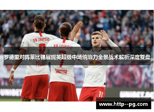罗德里对阵莱比锡展现英超级中场统治力全景战术解析深度复盘