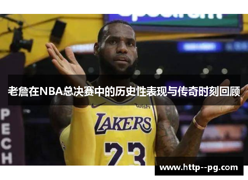 老詹在NBA总决赛中的历史性表现与传奇时刻回顾