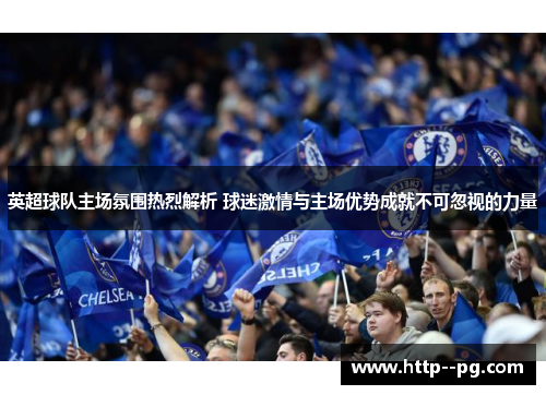 英超球队主场氛围热烈解析 球迷激情与主场优势成就不可忽视的力量