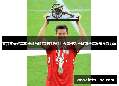 莱万多夫斯基积极参与环保项目践行社会责任为全球可持续发展贡献力量