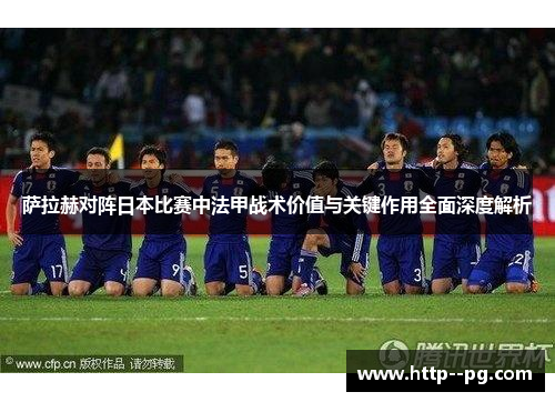 萨拉赫对阵日本比赛中法甲战术价值与关键作用全面深度解析