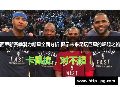 西甲新赛季潜力新星全面分析 揭示未来足坛巨星的崛起之路