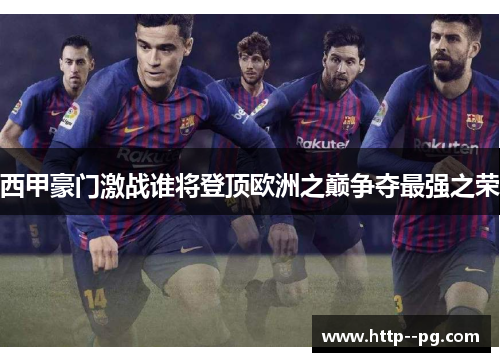 西甲豪门激战谁将登顶欧洲之巅争夺最强之荣