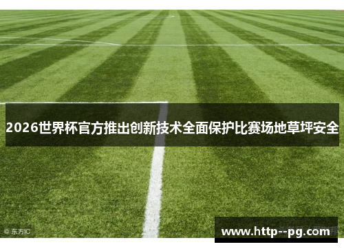 2026世界杯官方推出创新技术全面保护比赛场地草坪安全