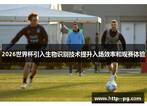 2026世界杯引入生物识别技术提升入场效率和观赛体验