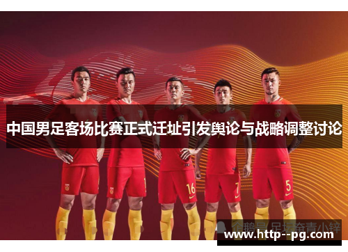 中国男足客场比赛正式迁址引发舆论与战略调整讨论