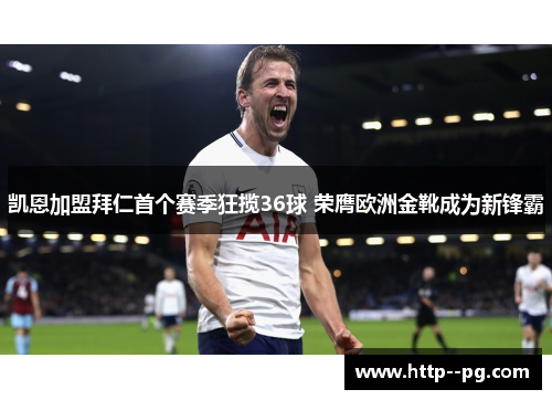凯恩加盟拜仁首个赛季狂揽36球 荣膺欧洲金靴成为新锋霸