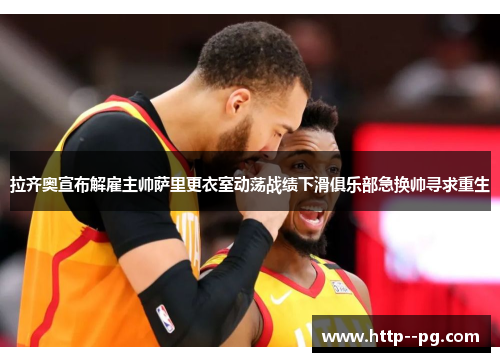 拉齐奥宣布解雇主帅萨里更衣室动荡战绩下滑俱乐部急换帅寻求重生