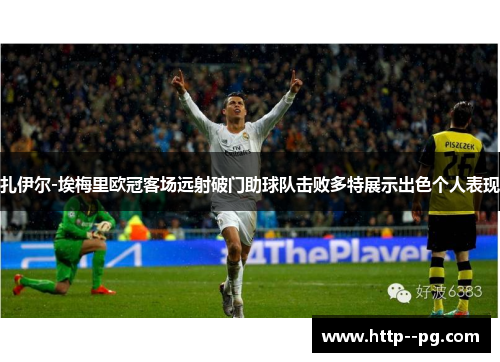 扎伊尔-埃梅里欧冠客场远射破门助球队击败多特展示出色个人表现