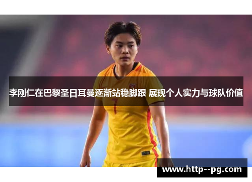 李刚仁在巴黎圣日耳曼逐渐站稳脚跟 展现个人实力与球队价值