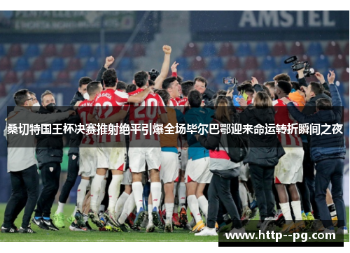 桑切特国王杯决赛推射绝平引爆全场毕尔巴鄂迎来命运转折瞬间之夜