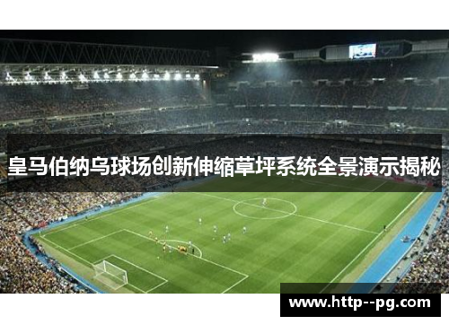 皇马伯纳乌球场创新伸缩草坪系统全景演示揭秘