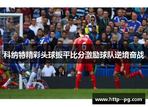 科纳特精彩头球扳平比分激励球队逆境奋战
