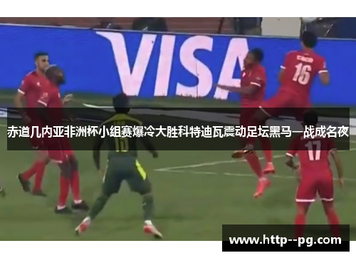 赤道几内亚非洲杯小组赛爆冷大胜科特迪瓦震动足坛黑马一战成名夜