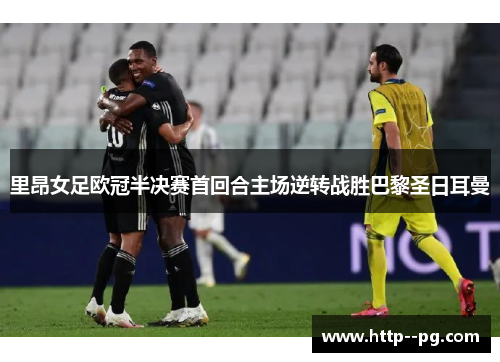 里昂女足欧冠半决赛首回合主场逆转战胜巴黎圣日耳曼