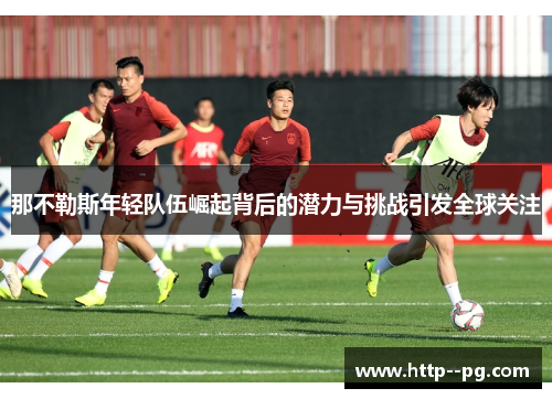 那不勒斯年轻队伍崛起背后的潜力与挑战引发全球关注