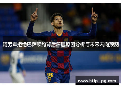 阿劳霍拒绝巴萨续约背后深层原因分析与未来去向预测