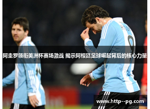 阿圭罗领衔美洲杯赛场激战 揭示阿根廷足球崛起背后的核心力量