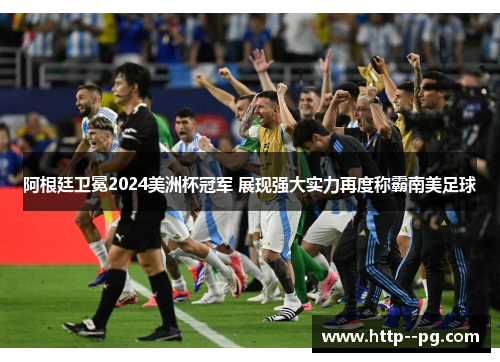 阿根廷卫冕2024美洲杯冠军 展现强大实力再度称霸南美足球