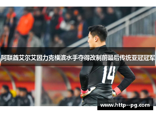 阿联酋艾尔艾因力克横滨水手夺得改制前最后传统亚冠冠军