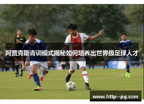 阿贾克斯青训模式揭秘如何培养出世界级足球人才
