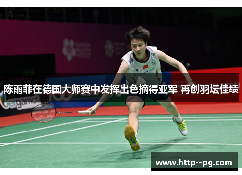 陈雨菲在德国大师赛中发挥出色摘得亚军 再创羽坛佳绩