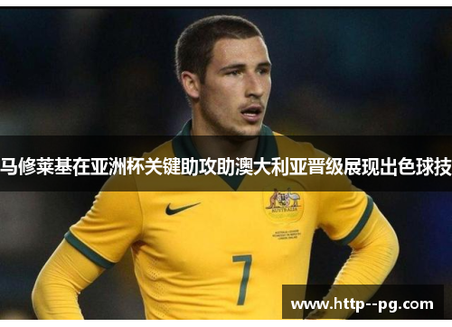 马修莱基在亚洲杯关键助攻助澳大利亚晋级展现出色球技