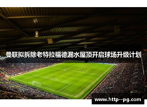 曼联拟拆除老特拉福德漏水屋顶开启球场升级计划