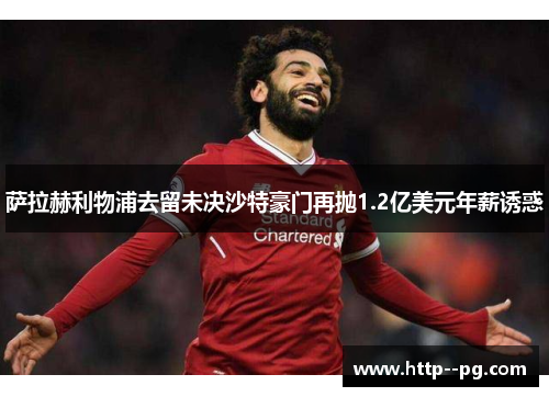 萨拉赫利物浦去留未决沙特豪门再抛1.2亿美元年薪诱惑