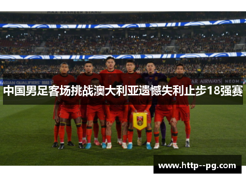 中国男足客场挑战澳大利亚遗憾失利止步18强赛