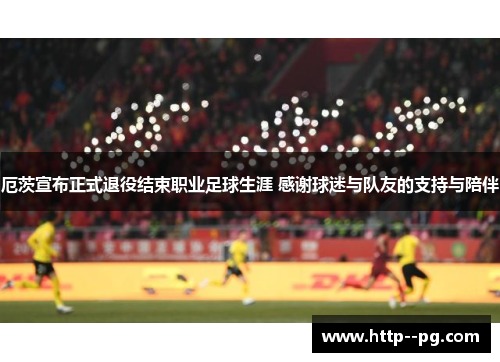厄茨宣布正式退役结束职业足球生涯 感谢球迷与队友的支持与陪伴